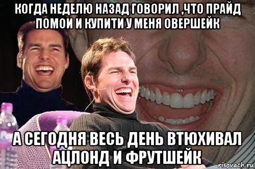 когда неделю назад говорил ,что прайд помои и купити у меня овершейк а сегодня весь день втюхивал ацлонд и фрутшейк, Мем том круз