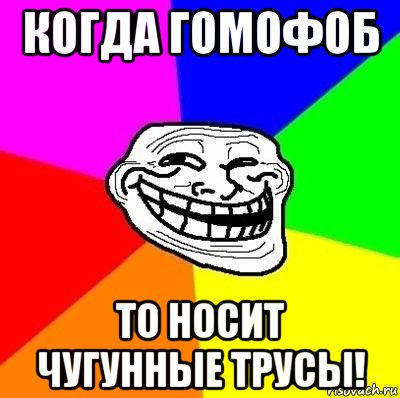 когда гомофоб то носит чугунные трусы!