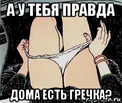 а у тебя правда дома есть гречка?