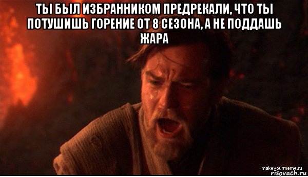 ты был избранником предрекали, что ты потушишь горение от 8 сезона, а не поддашь жара 