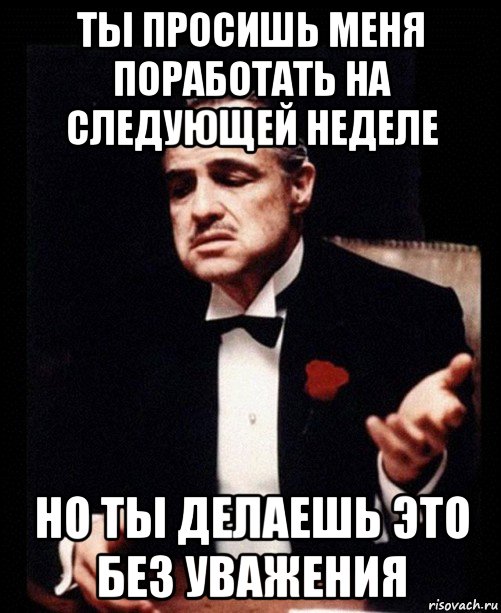 ты просишь меня поработать на следующей неделе но ты делаешь это без уважения, Мем ты делаешь это без уважения