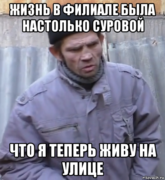 жизнь в филиале была настолько суровой что я теперь живу на улице, Мем  Ты втираешь мне какую то дичь