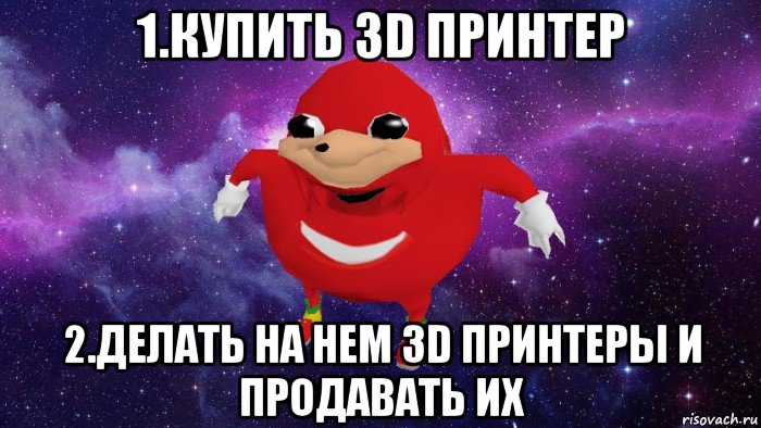 1.купить 3d принтер 2.делать на нем 3d принтеры и продавать их