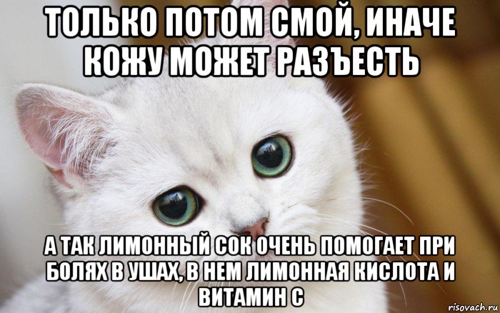 только потом смой, иначе кожу может разъесть а так лимонный сок очень помогает при болях в ушах, в нем лимонная кислота и витамин с, Мем  В мире грустит один котик