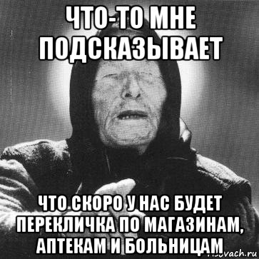 что-то мне подсказывает что скоро у нас будет перекличка по магазинам, аптекам и больницам, Мем Ванга