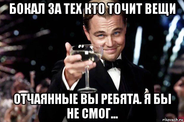 бокал за тех кто точит вещи отчаянные вы ребята. я бы не смог..., Мем Великий Гэтсби (бокал за тех)