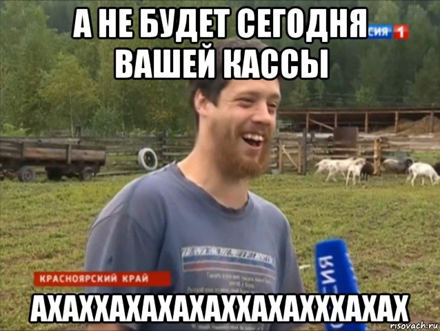 а не будет сегодня вашей кассы ахаххахахахаххахахххахах