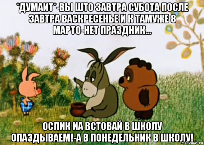 *думаит*-вы што завтра субота после завтра васкресенье и к тамуже 8 марто-нет праздник... ослик иа встовай в школу опаздываем!-а в понедельник в школу!, Мем Винни Пух Пятачок и Иа