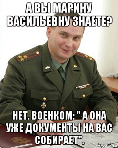 а вы марину васильевну знаете? нет. военком: " а она уже документы на вас собирает".