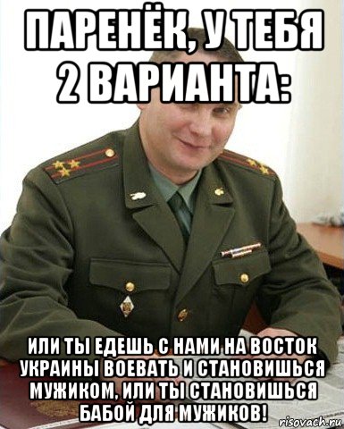 паренёк, у тебя 2 варианта: или ты едешь с нами на восток украины воевать и становишься мужиком, или ты становишься бабой для мужиков!, Мем Военком (полковник)