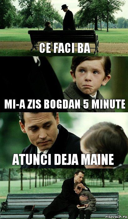 Ce faci ba Mi-a zis bogdan 5 minute Atunci deja maine