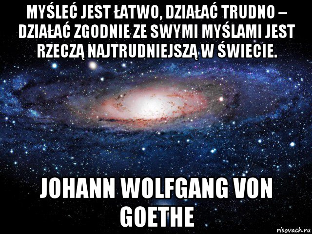 myśleć jest łatwo, działać trudno – działać zgodnie ze swymi myślami jest rzeczą najtrudniejszą w świecie. johann wolfgang von goethe, Мем Вселенная