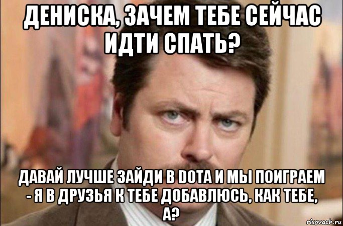 дениска, зачем тебе сейчас идти спать? давай лучше зайди в dota и мы поиграем - я в друзья к тебе добавлюсь, как тебе, а?, Мем  Я человек простой