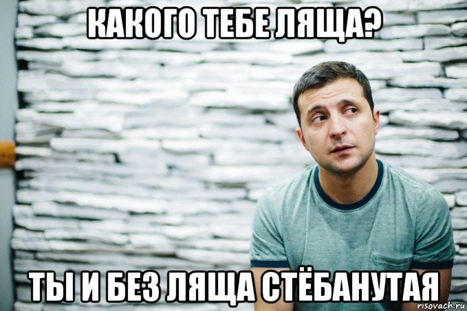 какого тебе ляща? ты и без ляща стёбанутая