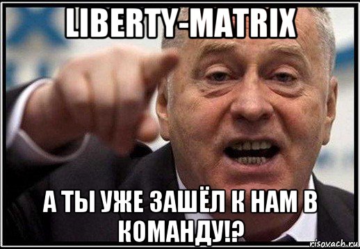 liberty-matrix а ты уже зашёл к нам в команду!?, Мем жириновский ты