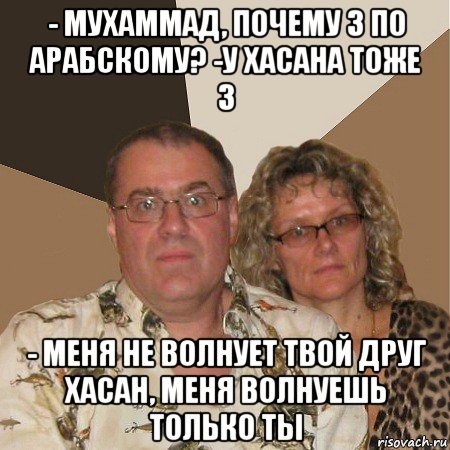 - мухаммад, почему 3 по арабскому? -у хасана тоже 3 - меня не волнует твой друг хасан, меня волнуешь только ты, Мем  Злые родители