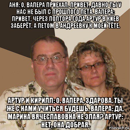 аня: о, валера приехал. привет, давно ты у нас не был с прошлого лета. валера: привет, через полтора года артур в киев заберёт, а летом в андреевку к моей тёте. артур и кирилл: о, валера, здарова. ты же с нами учиться будешь. валера: да, марина вячеславовна не злая? артур: нет, она добрая., Мем  Злые родители