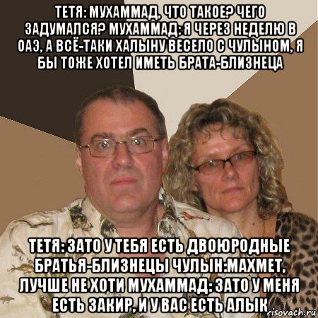 тетя: мухаммад, что такое? чего задумался? мухаммад: я через неделю в оаэ, а всё-таки халыну весело с чулыном, я бы тоже хотел иметь брата-близнеца тетя: зато у тебя есть двоюродные братья-близнецы чулын:махмет, лучше не хоти мухаммад: зато у меня есть закир, и у вас есть алык, Мем  Злые родители