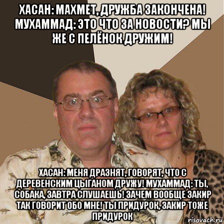 хасан: махмет, дружба закончена! мухаммад: это что за новости? мы же с пелёнок дружим! хасан: меня дразнят, говорят, что с деревенским цыганом дружу! мухаммад: ты, собака, завтра слушаешь! зачем вообще закир так говорит обо мне! ты придурок, закир тоже придурок, Мем  Злые родители