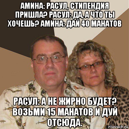 амина: расул, стипендия пришла? расул: да, а что ты хочешь? амина: дай 40 манатов расул: а не жирно будет? возьми 15 манатов и дуй отсюда., Мем  Злые родители