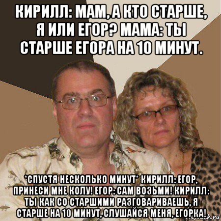 кирилл: мам, а кто старше, я или егор? мама: ты старше егора на 10 минут. *спустя несколько минут* кирилл: егор, принеси мне колу! егор: сам возьми! кирилл: ты как со старшими разговариваешь, я старше на 10 минут, слушайся меня, егорка!, Мем  Злые родители