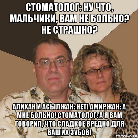 стоматолог: ну что, мальчики, вам не больно? не страшно? алихан и асылжан: нет! амиржан: а мне больно! стоматолог: а я вам говорил, что сладкое вредно для ваших зубов!, Мем  Злые родители