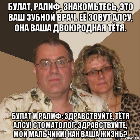 булат, ралиф, знакомьтесь, это ваш зубной врач. её зовут алсу, она ваша двоюродная тётя. булат и ралиф: здравствуйте, тётя алсу! стоматолог: здравствуйте, мои мальчики! как ваша жизнь?, Мем  Злые родители