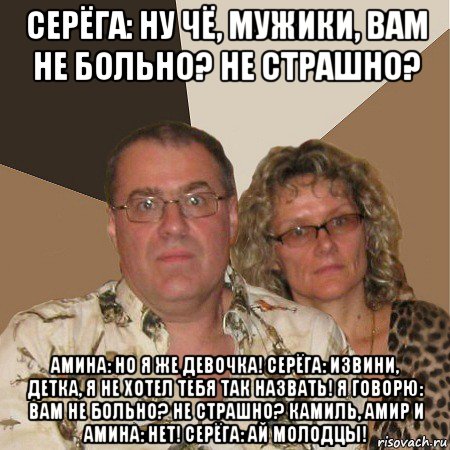 серёга: ну чё, мужики, вам не больно? не страшно? амина: но я же девочка! серёга: извини, детка, я не хотел тебя так назвать! я говорю: вам не больно? не страшно? камиль, амир и амина: нет! серёга: ай молодцы!, Мем  Злые родители