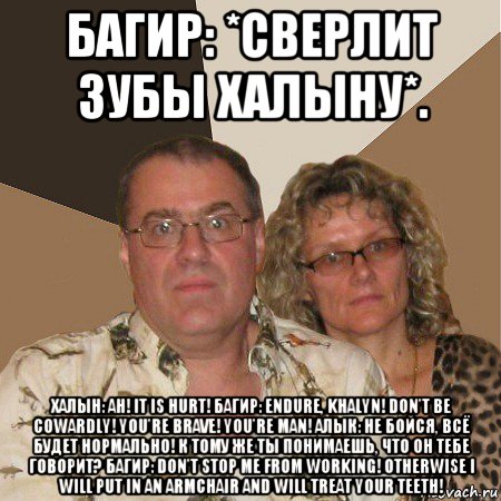 багир: *сверлит зубы халыну*. халын: ah! it is hurt! багир: endure, khalyn! don't be cowardly! you're brave! you're man! алык: не бойся, всё будет нормально! к тому же ты понимаешь, что он тебе говорит? багир: don't stop me from working! otherwise i will put in an armchair and will treat your teeth!, Мем  Злые родители