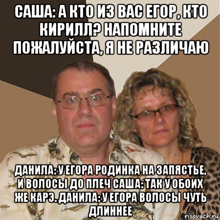 саша: а кто из вас егор, кто кирилл? напомните пожалуйста, я не различаю данила: у егора родинка на запястье, и волосы до плеч саша: так у обоих же карэ. данила: у егора волосы чуть длиннее, Мем  Злые родители