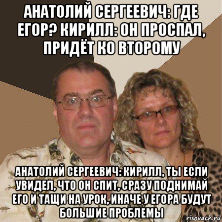 анатолий сергеевич: где егор? кирилл: он проспал, придёт ко второму анатолий сергеевич: кирилл, ты если увидел, что он спит, сразу поднимай его и тащи на урок, иначе у егора будут большие проблемы, Мем  Злые родители