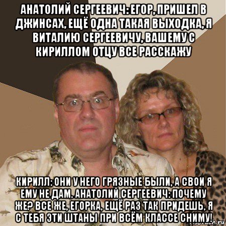 анатолий сергеевич: егор, пришел в джинсах, ещё одна такая выходка, я виталию сергеевичу, вашему с кириллом отцу все расскажу кирилл: они у него грязные были, а свои я ему не дам. анатолий сергеевич: почему же? все же, егорка, ещё раз так придешь, я с тебя эти штаны при всём классе сниму!, Мем  Злые родители