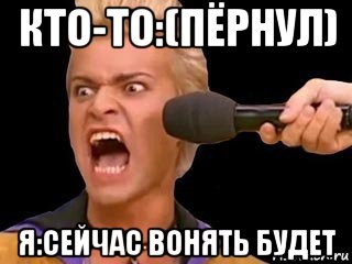 кто-то:(пёрнул) я:сейчас вонять будет