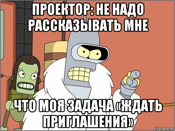 проектор: не надо рассказывать мне что моя задача «ждать приглашения»