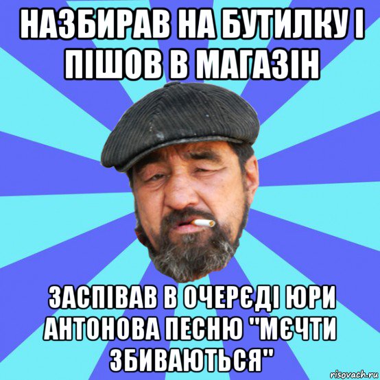 назбирав на бутилку і пішов в магазін заспівав в очерєді юри антонова песню "мєчти збиваються", Мем Бомж флософ