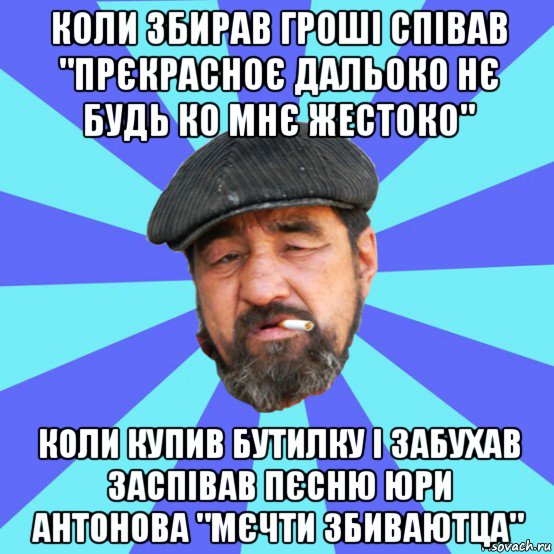 коли збирав гроші співав "прєкрасноє дальоко нє будь ко мнє жестоко" коли купив бутилку і забухав заспівав пєсню юри антонова "мєчти збиваютца", Мем Бомж флософ