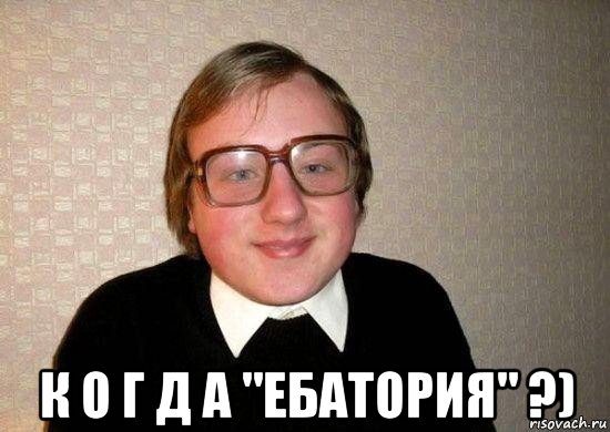  к о г д а "ебатория" ?)