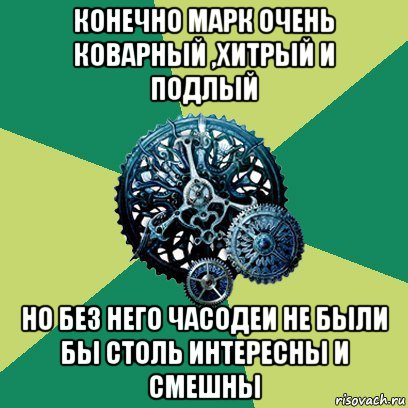 конечно марк очень коварный ,хитрый и подлый но без него часодеи не были бы столь интересны и смешны