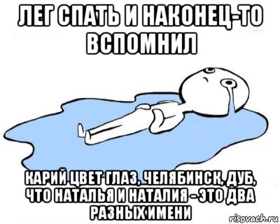 лег спать и наконец-то вспомнил карий цвет глаз, челябинск, дуб, что наталья и наталия - это два разных имени, Мем   человек в луже плачет