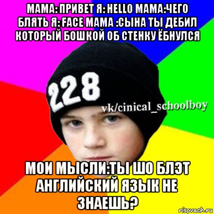 мама: привет я: hello мама:чего блять я: face мама :сына ты дебил который бошкой об стенку ёбнулся мои мысли:ты шо блэт английский язык не знаешь?, Мем  Циничный школьник 1