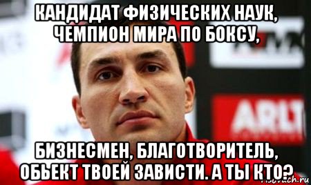 кандидат физических наук, чемпион мира по боксу, бизнесмен, благотворитель, обьект твоей зависти. а ты кто?