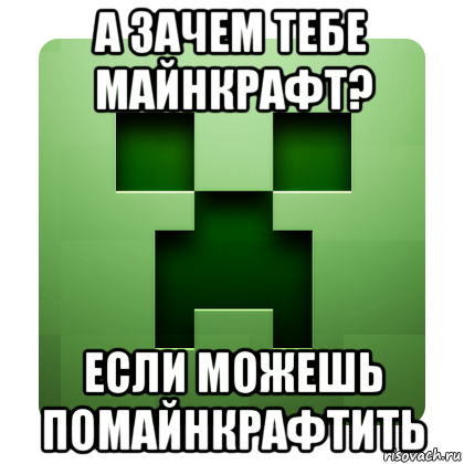 а зачем тебе майнкрафт? если можешь помайнкрафтить, Мем Creeper