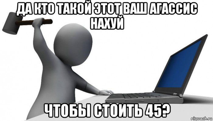 да кто такой этот ваш агассис нахуй чтобы стоить 45?, Мем ДА КТО такой