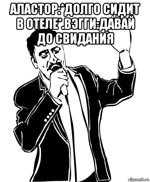 аластор:*долго сидит в отеле*.вэгги:давай до свидания , Мем Давай до свидания