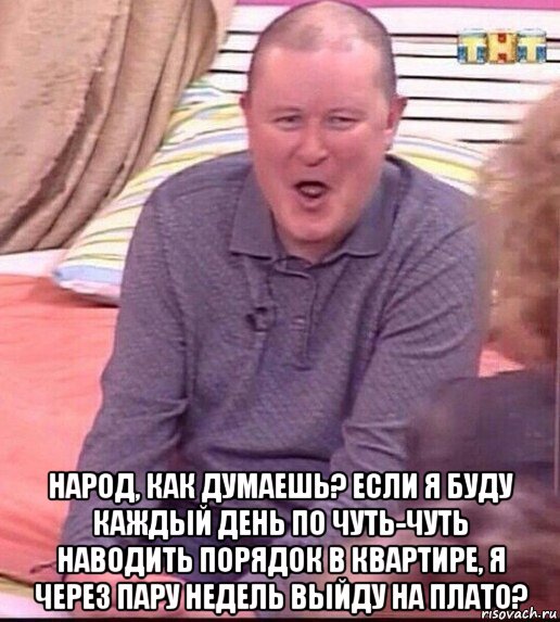  народ, как думаешь? если я буду каждый день по чуть-чуть наводить порядок в квартире, я через пару недель выйду на плато?, Мем  Должанский