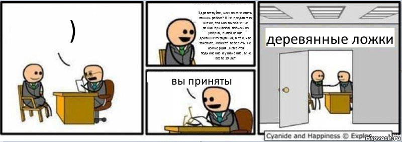 ) Здравствуйте, можно мне стать вашим рабом? Я не предлагаю интим, только выполнение ваших приказов, возможно уборка, выполнение домашнего задания, а так, что захотите, можете говорить. Не коммерция. Нравится подчинение и унижение. Мне всего 19 лет вы приняты деревянные ложки, Комикс Собеседование на работу