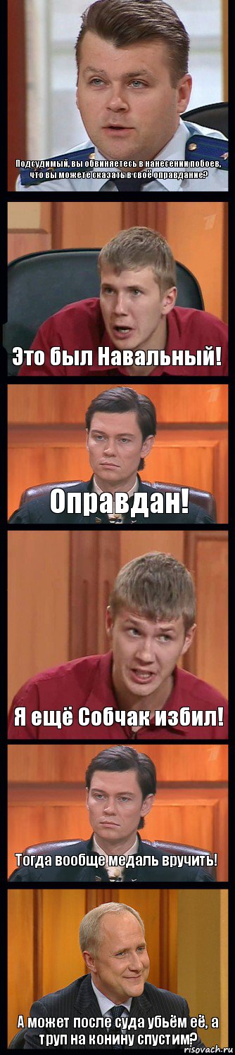 Подсудимый, вы обвиняетесь в нанесении побоев, что вы можете сказать в своё оправдание? Это был Навальный! Оправдан! Я ещё Собчак избил! Тогда вообще медаль вручить! А может после суда убьём её, а труп на конину спустим?