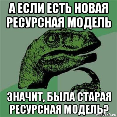 а если есть новая ресурсная модель значит, была старая ресурсная модель?, Мем Филосораптор