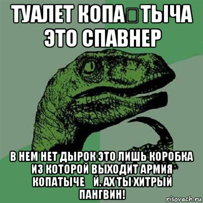 туалет копа́тыча это спавнер в нем нет дырок это лишь коробка из которой выходит армия копатыче́й. ах ты хитрый пангвин!, Мем Филосораптор