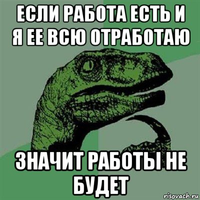 если работа есть и я ее всю отработаю значит работы не будет, Мем Филосораптор